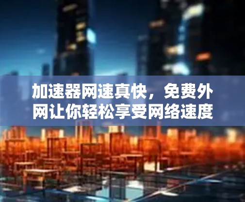 加速器网速真快，免费外网让你轻松享受网络速度