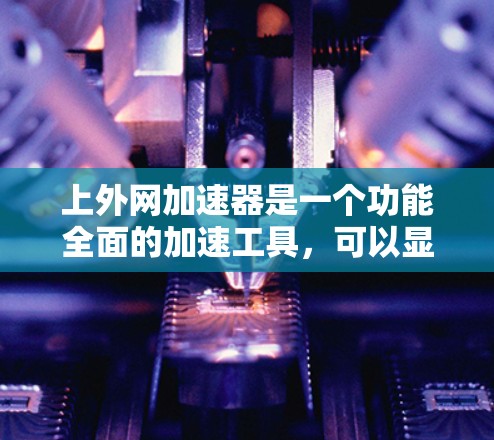 上外网加速器是一个功能全面的加速工具，可以显著提升用户访问网站的速度和下载效率。以下是对上外网加速器的详细总结