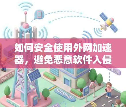 如何安全使用外网加速器,避免恶意软件入侵,提升网络性能 如何安全使用外网加速器,避免恶意软件入侵,提升网络性能