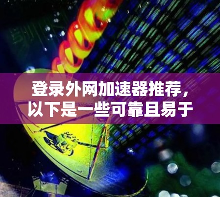 登录外网加速器推荐，以下是一些可靠且易于使用的工具推荐