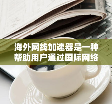 海外网线加速器是一种帮助用户通过国际网络连接提升速度的工具。以下是详细介绍