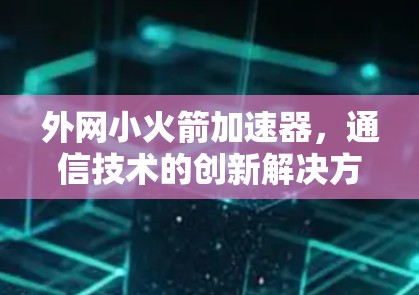 外网小火箭加速器,通信技术的创新解决方案 外网小火箭加速器,通信技术的创新解决方案