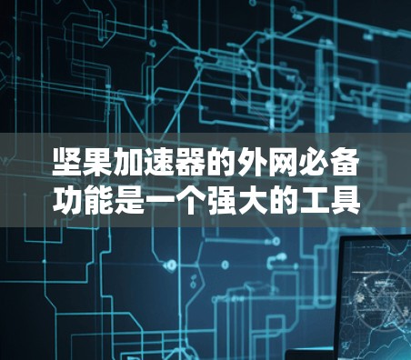 坚果加速器的外网必备功能是一个强大的工具，可以用于连接到外部网络，加速下载和数据传输。下面是详细的步骤和注意事项，帮助你更好地使用这个功能