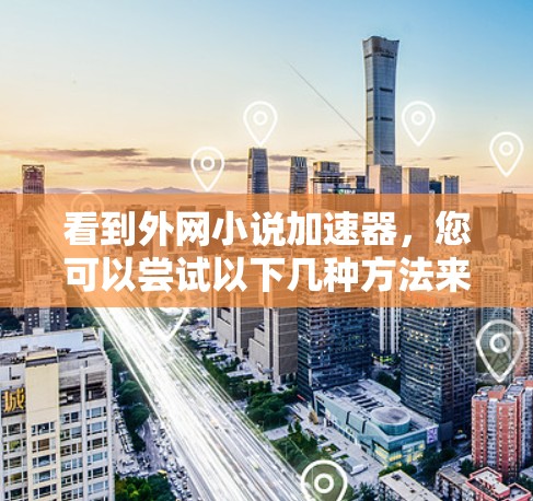 看到外网小说加速器,您可以尝试以下几种方法来快速阅读小说 看到外网小说加速器,您可以尝试以下几种方法来快速阅读小说