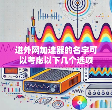 进外网加速器的名字可以考虑以下几个选项