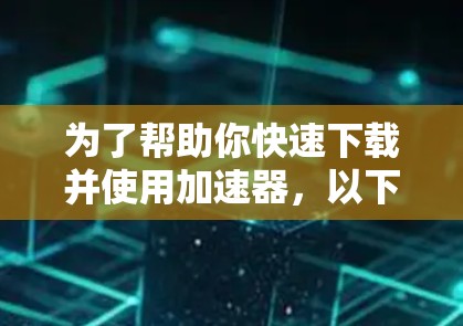 为了帮助你快速下载并使用加速器,以下是推荐的步骤 为了帮助你快速下载并使用加速器,以下是推荐的步骤