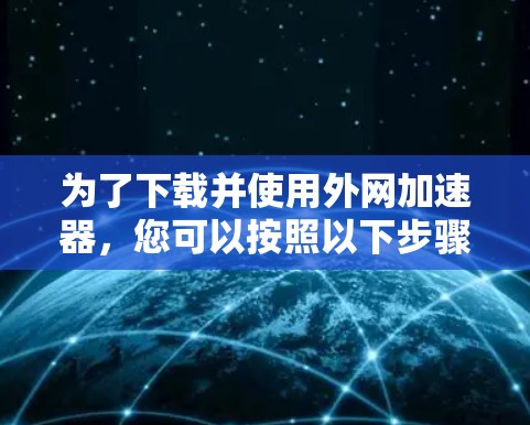 为了下载并使用外网加速器,您可以按照以下步骤进行 为了下载并使用外网加速器,您可以按照以下步骤进行