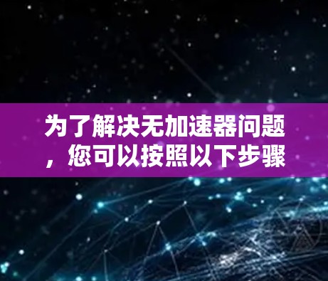 为了解决无加速器问题,您可以按照以下步骤进行操作