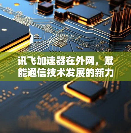 讯飞加速器在外网,赋能通信技术发展的新力量 讯飞加速器在外网,赋能通信技术发展的新力量