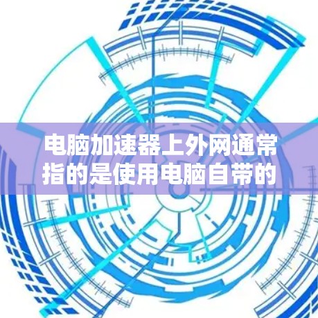 电脑加速器上外网通常指的是使用电脑自带的加速器来连接到外网,以便在电脑上快速下载网络资源或解压文件。以下是一些常见的加速器类型及其使用方法 电脑加速器上外网通常指的是使用电脑自带的加速器来连接到外网,以便在电脑上快速下载网络资源或解压文件。以下是一些常见的加速器类型及其使用方法