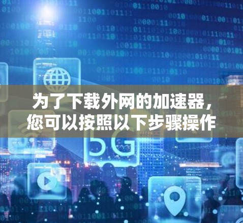 为了下载外网的加速器,您可以按照以下步骤操作