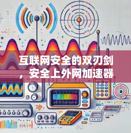 互联网安全的双刃剑,安全上外网加速器的探讨