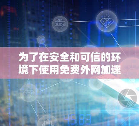 为了在安全和可信的环境下使用免费外网加速器,您可以按照以下步骤进行