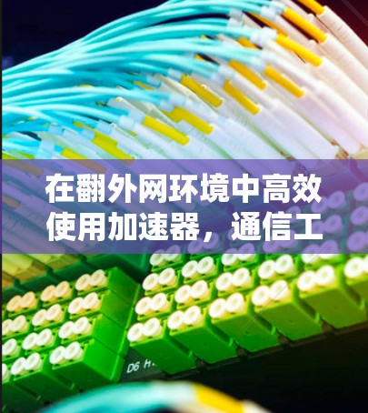 在翻外网环境中高效使用加速器,通信工程师的实用指南 在翻外网环境中高效使用加速器,通信工程师的实用指南
