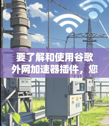 要了解和使用谷歌外网加速器插件,您可以按照以下步骤进行 要了解和使用谷歌外网加速器插件,您可以按照以下步骤进行