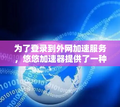 为了登录到外网加速服务,悠悠加速器提供了一种网络登录方式,但需要遵循以下步骤 为了登录到外网加速服务,悠悠加速器提供了一种网络登录方式,但需要遵循以下步骤