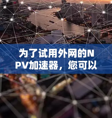 为了试用外网的NPV加速器，您可以按照以下步骤进行