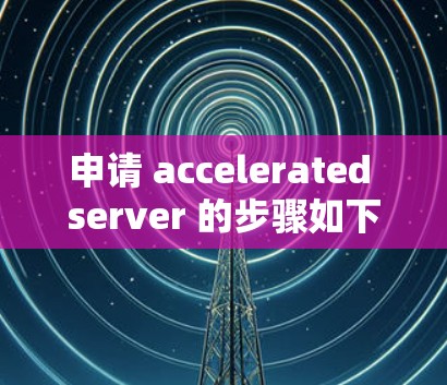 申请 accelerated server 的步骤如下 申请 accelerated server 的步骤如下