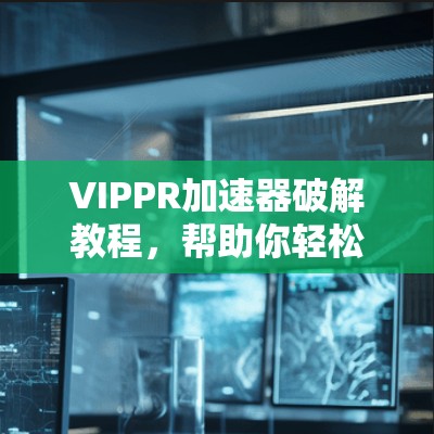 VIPPR加速器破解教程,帮助你轻松提升网络速度