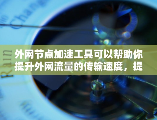 外网节点加速工具可以帮助你提升外网流量的传输速度，提升服务器的响应速度，同时也可以帮助你更好地管理外网节点。以下是一些常见的外网节点加速工具推荐，供你参考