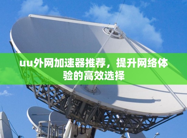 uu外网加速器推荐,提升网络体验的高效选择 uu外网加速器推荐,提升网络体验的高效选择
