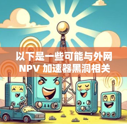 以下是一些可能与外网 NPV 加速器黑洞相关的解释和潜在用途 以下是一些可能与外网 NPV 加速器黑洞相关的解释和潜在用途