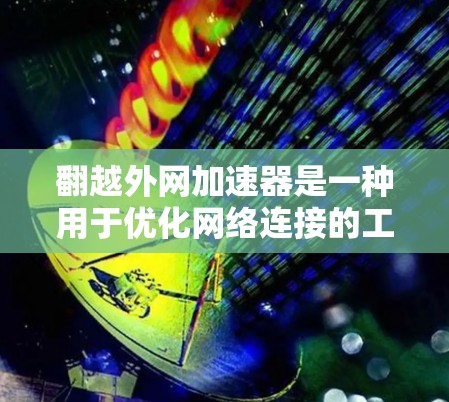 翻越外网加速器是一种用于优化网络连接的工具,旨在提高网络加载速度。以下是一个详细的使用指南,帮助您有效地使用翻越外网加速器 翻越外网加速器是一种用于优化网络连接的工具,旨在提高网络加载速度。以下是一个详细的使用指南,帮助您有效地使用翻越外网加速器