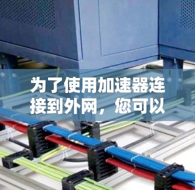 为了使用加速器连接到外网,您可以按照以下步骤操作 为了使用加速器连接到外网,您可以按照以下步骤操作
