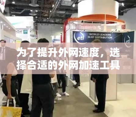 为了提升外网速度，选择合适的外网加速工具是一个明智的决定。以下是一个有条理的指南，帮助你选择最适合你的工具