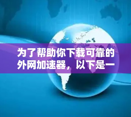 为了帮助你下载可靠的外网加速器,以下是一步步的建议 为了帮助你下载可靠的外网加速器,以下是一步步的建议