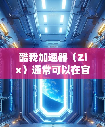 酷我加速器(Zix)通常可以在官方应用商店(如App Store)上找到下载和安装。以下是使用酷我加速器进行外网网络加速的步骤 酷我加速器(Zix)通常可以在官方应用商店(如App Store)上找到下载和安装。以下是使用酷我加速器进行外网网络加速的步骤