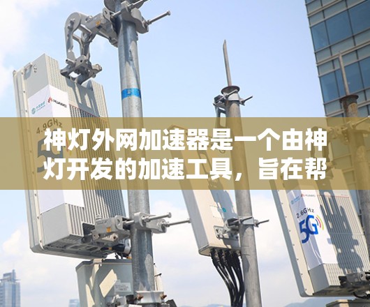 神灯外网加速器是一个由神灯开发的加速工具,旨在帮助用户更快地连接互联网。以下是关于该应用的详细信息