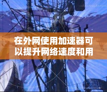 在外网使用加速器可以提升网络速度和用户体验,以下是几种常用外网加速器的推荐 在外网使用加速器可以提升网络速度和用户体验,以下是几种常用外网加速器的推荐