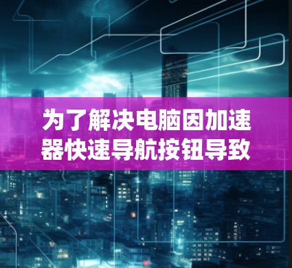为了解决电脑因加速器快速导航按钮导致的系统崩溃问题，可以按照以下步骤进行