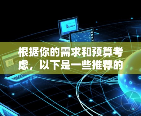 根据你的需求和预算考虑，以下是一些推荐的外网加速器的比较和选择建议