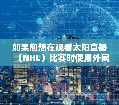 如果您想在观看太阳直播（NHL）比赛时使用外网加速器来提升网络速度，以下是一些建议和推荐，帮助您更好地体验直播内容