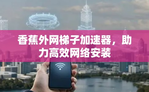 香蕉外网梯子加速器,助力高效网络安装 香蕉外网梯子加速器,助力高效网络安装
