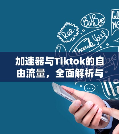 加速器与Tiktok的自由流量,全面解析与建议 加速器与Tiktok的自由流量,全面解析与建议
