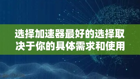 选择加速器最好的选择取决于你的具体需求和使用场景。以下是一些常见的加速器推荐,供你参考 选择加速器最好的选择取决于你的具体需求和使用场景。以下是一些常见的加速器推荐,供你参考