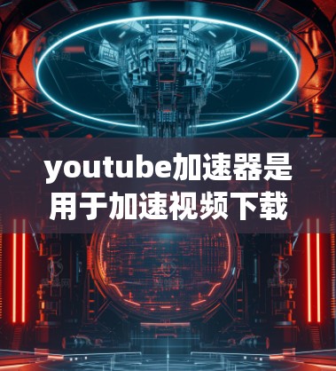 youtube加速器是用于加速视频下载或观看的工具,可帮助用户提升视频加载速度。以下是一些关键点