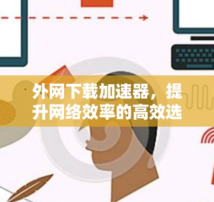 外网下载加速器,提升网络效率的高效选择