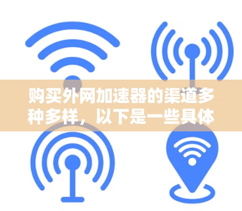 购买外网加速器的渠道多种多样,以下是一些具体的渠道和建议,帮助您找到合适的加速器 购买外网加速器的渠道多种多样,以下是一些具体的渠道和建议,帮助您找到合适的加速器