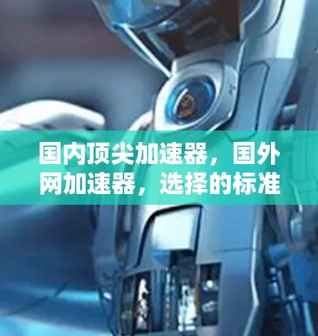 国内顶尖加速器,国外网加速器,选择的标准与实践