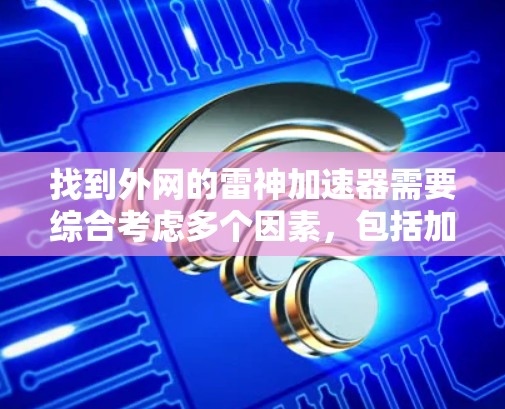 找到外网的雷神加速器需要综合考虑多个因素,包括加速效果、设备需求、安全性以及平台信誉。以下是一个综合性的指南,帮助您找到合适的加速器 找到外网的雷神加速器需要综合考虑多个因素,包括加速效果、设备需求、安全性以及平台信誉。以下是一个综合性的指南,帮助您找到合适的加速器
