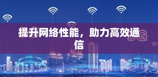 提升网络性能,助力高效通信 提升网络性能,助力高效通信