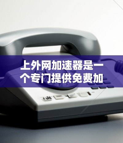 上外网加速器是一个专门提供免费加速器的网站，旨在帮助用户提升搜索引擎的性能。以下是关于上外网加速器的详细信息