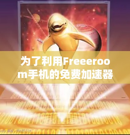 为了利用Freeeroom手机的免费加速器快速连接到互联网,您可以按照以下步骤操作