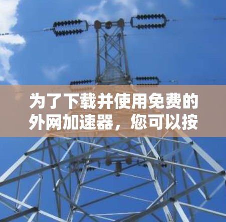 为了下载并使用免费的外网加速器,您可以按照以下步骤进行 为了下载并使用免费的外网加速器,您可以按照以下步骤进行