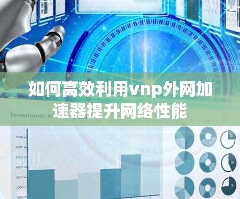 如何高效利用vnp外网加速器提升网络性能