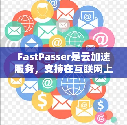 FastPasser是云加速服务,支持在互联网上运行,用户可以通过以下步骤访问和使用 FastPasser是云加速服务,支持在互联网上运行,用户可以通过以下步骤访问和使用